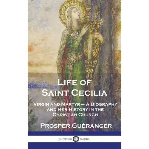 Life of Saint Cecilia, Virgin and Martyr: A Biography and Her History in the Christian Church - Hardcover