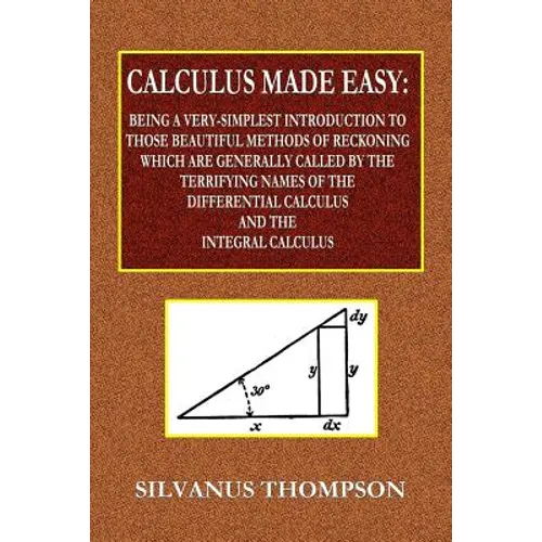 Calculus Made Easy - Being a Very-Simplest Introduction to Those Beautiful Methods of Reckoning Which Are Generally Called by the TERRIFYING NAMES of - Paperback