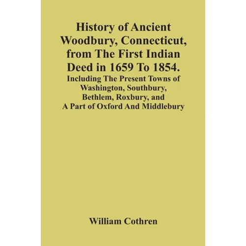 History Of Ancient Woodbury, Connecticut, From The First Indian Deed In 1659 To 1854. Including The Present Towns Of Washington, Southbury, Bethlem, R - Paperback