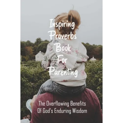 Inspiring Proverbs Book For Parenting: The Overflowing Benefits Of God's Enduring Wisdom: Fatherhood Books - Paperback