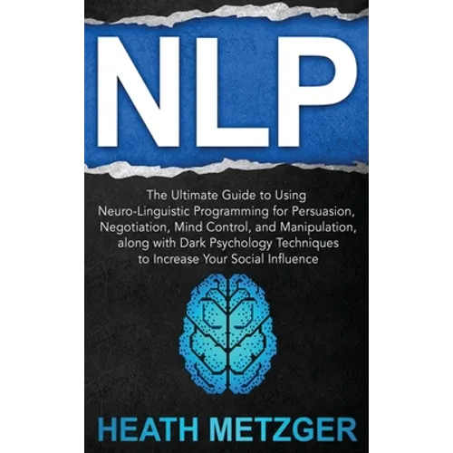 Nlp: The Ultimate Guide to Using Neuro-Linguistic Programming for Persuasion, Negotiation, Mind Control, and Manipulation, - Hardcover