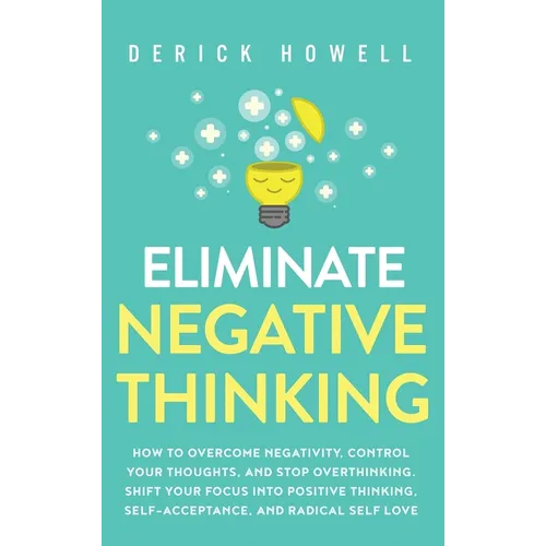 Eliminate Negative Thinking: How to Overcome Negativity, Control Your Thoughts, And Stop Overthinking. Shift Your Focus into Positive Thinking, Sel - Hardcover
