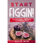 Start Figgin!: Beginner's Guide On How To Grow Fig Trees (Ficus carica) - Paperback