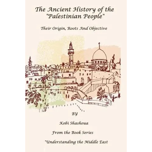 The Ancient History Of The "PALESTINIAN PEOPLE": The PALESTINIANS - Their origin, their roots, their objective - Paperback