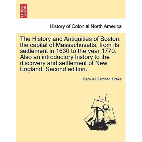 The History and Antiquities of Boston, the capital of Massachusetts, from its settlement in 1630 to the year 1770. Also an introductory history to the - Paperback