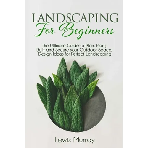 Landscaping for Beginners: The Ultimate Guide to Plan, Plant, Built and Secure your Outdoor Space. Design Ideas for Perfect Landscaping. - Paperback