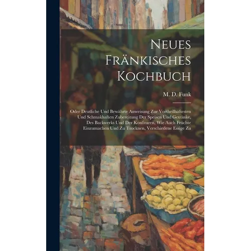 Neues Fr舅kisches Kochbuch: Oder Deutliche Und Bew臧rte Anweisung Zur Vortheilhaftesten Und Schmakhaften Zubereitung Der Speisen Und Getr舅ke, Des - Hardcover