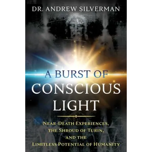A Burst of Conscious Light: Near-Death Experiences, the Shroud of Turin, and the Limitless Potential of Humanity - Paperback