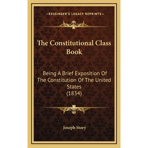 The Constitutional Class Book: Being A Brief Exposition Of The Constitution Of The United States (1834) - Hardcover