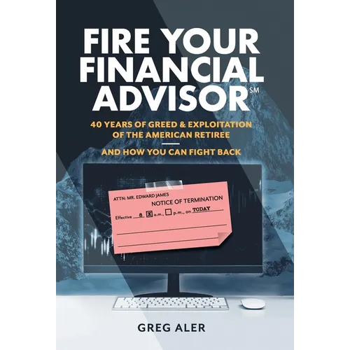 Fire Your Financial Advisor: 40 Years of Greed & Exploitation of the American Retiree, and How You Can Fight Back - Hardcover