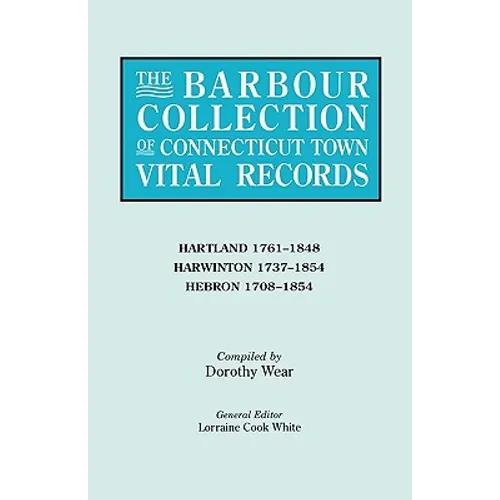Barbour Collection of Connecticut Town Vital Records. Volume 18: Hartland 1761-1848, Harwinton 1737-1854, Hebron 1708-1854 - Paperback