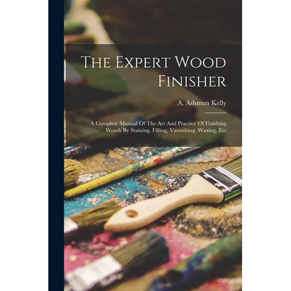 The Expert Wood Finisher; A Complete Manual Of The Art And Practice Of Finishing Woods By Staining, Filling, Varnishing, Waxing, Etc - Paperback
