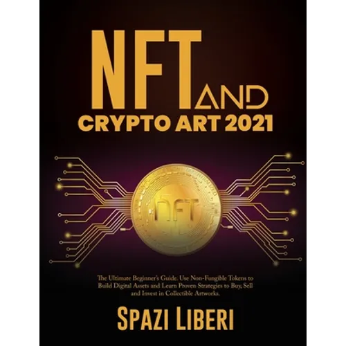 NFT and Crypto Art 2021: The Ultimate Beginner's Guide. Use Non-Fungible Tokens to Build Digital Assets and Learn Proven Strategies to Buy, Sel - Paperback