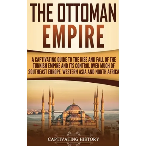 The Ottoman Empire: A Captivating Guide to the Rise and Fall of the Turkish Empire and Its Control Over Much of Southeast Europe, Western - Hardcover