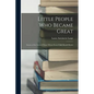 Little People Who Became Great; Stories of the Lives of Those Whom Every Child Should Know - Paperback