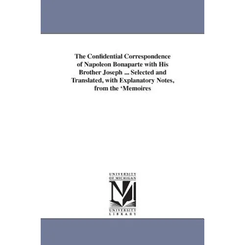 The Confidential Correspondence of Napoleon Bonaparte with His Brother Joseph ... Selected and Translated, with Explanatory Notes, from the 'Memoires - Paperback