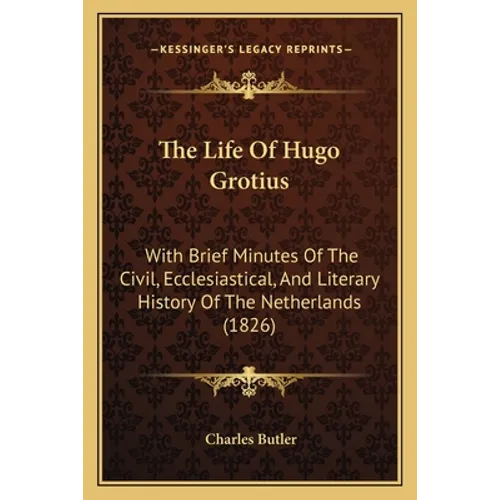 The Life Of Hugo Grotius: With Brief Minutes Of The Civil, Ecclesiastical, And Literary History Of The Netherlands (1826) - Paperback