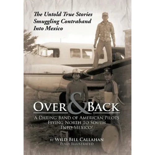 Over and Back: A Daring Band of American Pilots Flying North to South Into Mexico!: The Untold True Stories Smuggling Contraband Into Mexico - Hardcover