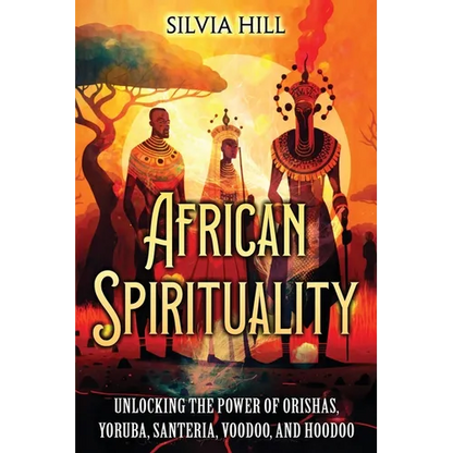 African Spirituality: Unlocking the Power of Orishas, Yoruba, Santeria, Voodoo, and Hoodoo - Paperback