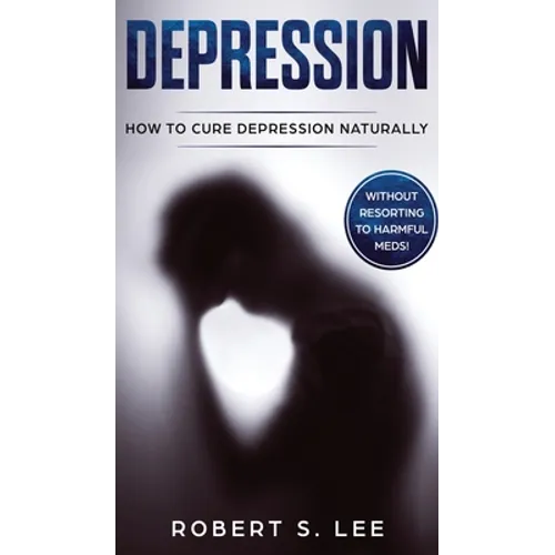 Depression: How to Cure Depression Naturally Without Resorting to Harmful Meds - Hardcover
