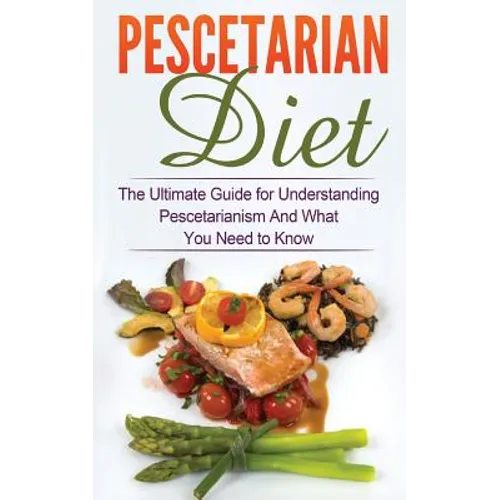 Pescetarian Diet: The Ultimate Guide for Understanding Pescetarianism And What You Need to Know - Paperback