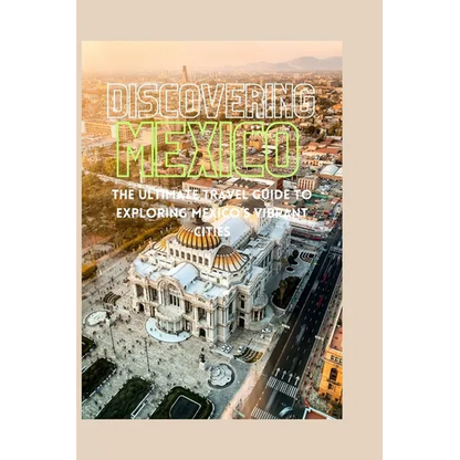 Discovering Mexico: The Ultimate Travel Guide to Exploring Mexico's Vibrant Cities - Paperback