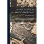 Agricultural Woodworking: A Group Of Problems For Rural And Graded Schools, Agricultural High Schools And The Farm Workshop - Paperback