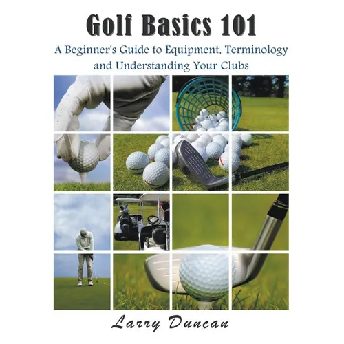 Golf Basics 101: A Beginner's Guide to Equipment, Terminology and Understanding Your Clubs - Paperback