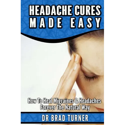 Headache Cures Made Easy: How To Heal Migraines & Headaches Forever The Natural Way - Paperback