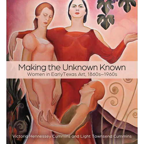 Making the Unknown Known: Women in Early Texas Art, 1860s-1960s - Hardcover