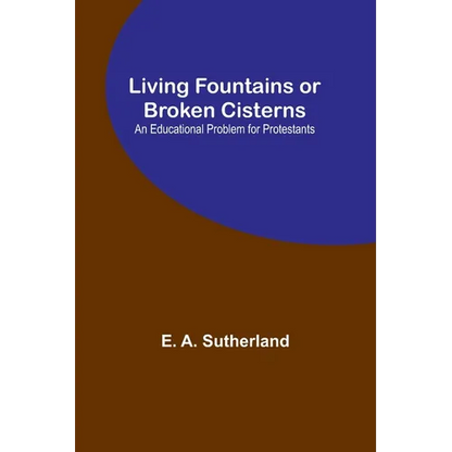 Living Fountains or Broken Cisterns: An Educational Problem for Protestants - Paperback
