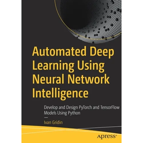 Automated Deep Learning Using Neural Network Intelligence: Develop and Design Pytorch and Tensorflow Models Using Python - Paperback