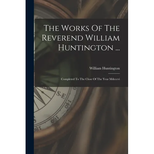The Works Of The Reverend William Huntington ...: Completed To The Close Of The Year Mdcccvi - Paperback