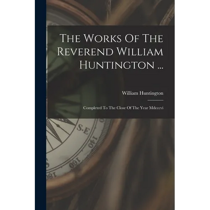 The Works Of The Reverend William Huntington ...: Completed To The Close Of The Year Mdcccvi - Paperback