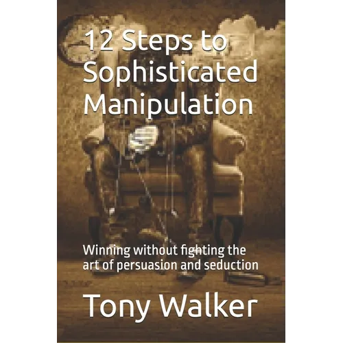 12 Steps to Sophisticated Manipulation: winning without fighting the art of persuasion and seduction - Paperback