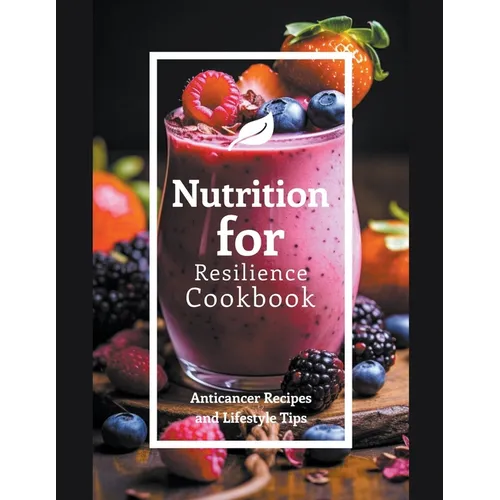 Nutrition for Resilience Cookbook: Anticancer Recipes and Lifestyle Tips - Paperback