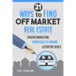 21 Ways to Find Off Market Real Estate: Proven Marketing Strategies to Finding Lucrative Deals - Paperback
