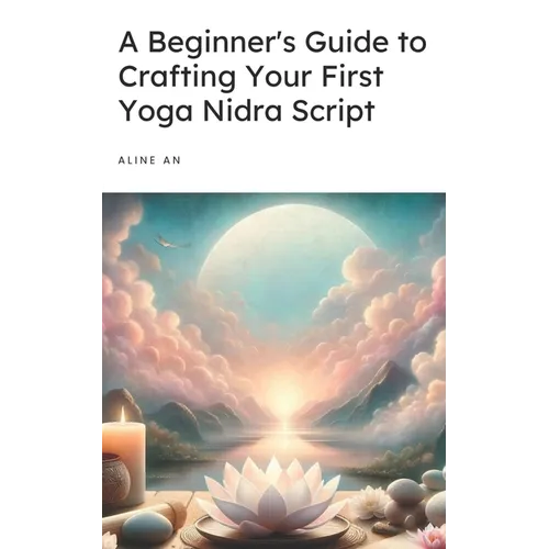 A Beginner's Guide to Crafting Your First Yoga Nidra Script: Learn How to Write a Yoga Nidra Script - Paperback