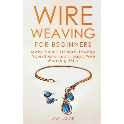 Wire Weaving for Beginners: Make Your First Wire Jewelry Project and Learn Basic Wire Weaving Skills - Paperback