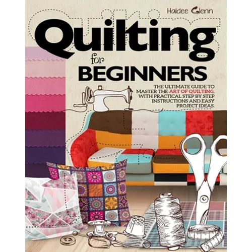 Quilting For Beginners: The Ultimate Guide to Master the Art of Quilting, with Practical Step-by-Step Instructions and Easy Project Ideas - Paperback