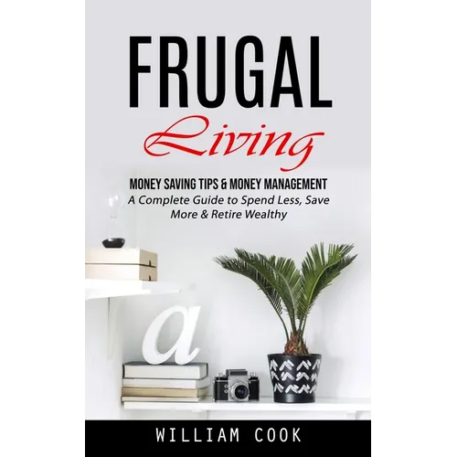 Frugal Living: Money Saving Tips & Money Management (A Complete Guide to Spend Less, Save More & Retire Wealthy) - Paperback