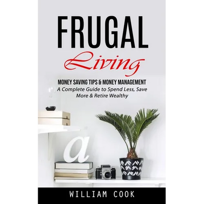 Frugal Living: Money Saving Tips & Money Management (A Complete Guide to Spend Less, Save More & Retire Wealthy) - Paperback