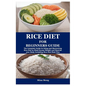 Rice Diet for Beginners Guide: The Complete Guide to Using and Maximizing Rice Diet to Shed Excess Weight and Nourish your Body Including Rice Diet M - Paperback