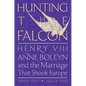 Hunting the Falcon: Henry VIII, Anne Boleyn, and the Marriage That Shook Europe - Paperback