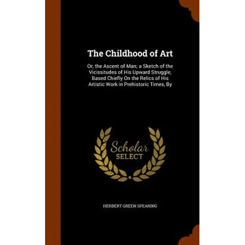 The Childhood of Art: Or, the Ascent of Man; a Sketch of the Vicissitudes of His Upward Struggle, Based Chiefly On the Relics of His Artisti - Hardcover