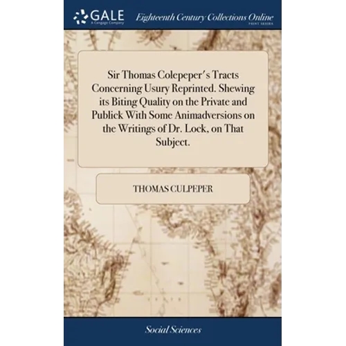 Sir Thomas Colepeper's Tracts Concerning Usury Reprinted. Shewing its Biting Quality on the Private and Publick With Some Animadversions on the Writin - Hardcover