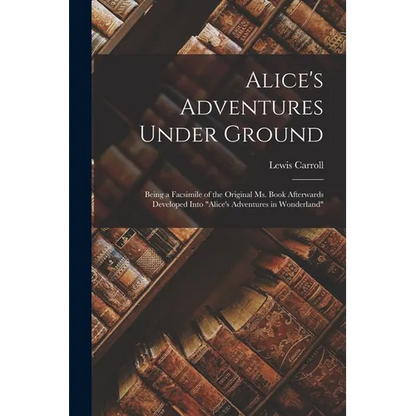 Alice's Adventures Under Ground: Being a Facsimile of the Original Ms. Book Afterwards Developed Into "Alice's Adventures in Wonderland" - Paperback