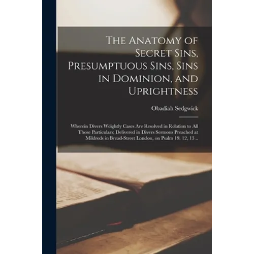 The Anatomy of Secret Sins, Presumptuous Sins, Sins in Dominion, and Uprightness: Wherein Divers Weightly Cases Are Resolved in Relation to All Those - Paperback