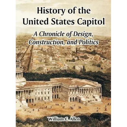 History of the United States Capitol: A Chronicle of Design, Construction, and Politics - Paperback