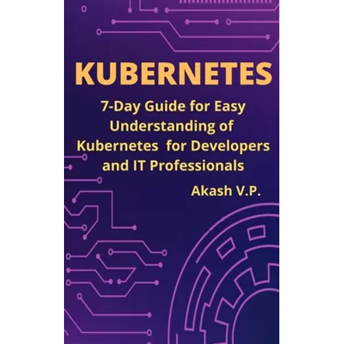 Kubernetes: 7-Day Guide for Easy Understanding of Kubernetes for Developers and IT Professionals - Paperback